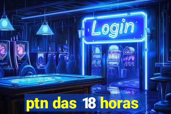 ptn das 18 horas